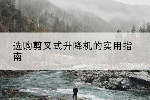平度剪叉式升降机怎么选-选购剪叉式升降机的实用指南