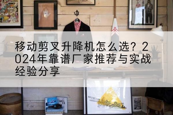 平度升降平台厂家推荐-移动剪叉升降机怎么选？2024年靠谱厂家推荐与实战经验分享