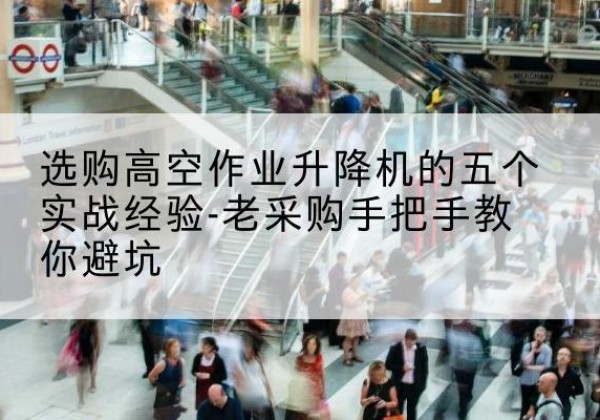 平度高空作业升降机厂家-选购高空作业升降机的五个实战经验-老采购手把手教你避坑