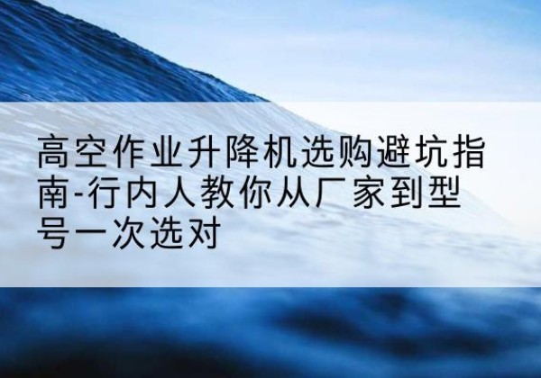 平度升降平台厂家-高空作业升降机选购避坑指南-行内人教你从厂家到型号一次选对
