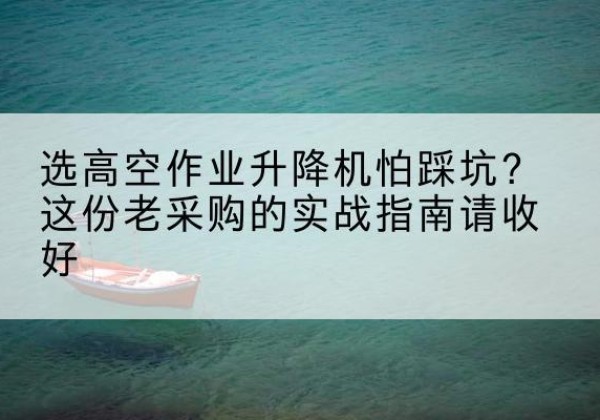 平度高空作业升降机厂家推荐-选高空作业升降机怕踩坑？这份老采购的实战指南请收好