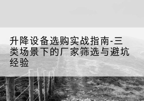 平度移动式升降机厂家推荐-升降设备选购实战指南-三类场景下的厂家筛选与避坑经验