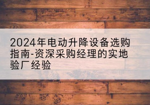 平度电动剪叉升降平台厂家-2024年电动升降设备选购指南-资深采购经理的实地验厂经验