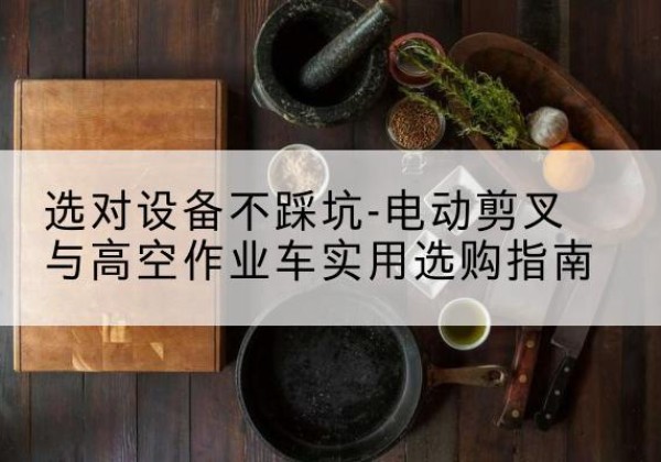 平度电动剪叉升降平台怎么选-选对设备不踩坑-电动剪叉与高空作业车实用选购指南