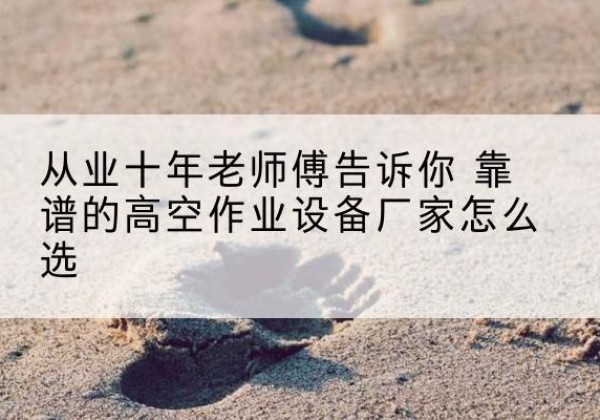 平度高空作业升降机厂家推荐-从业十年老师傅告诉你 靠谱的高空作业设备厂家怎么选
