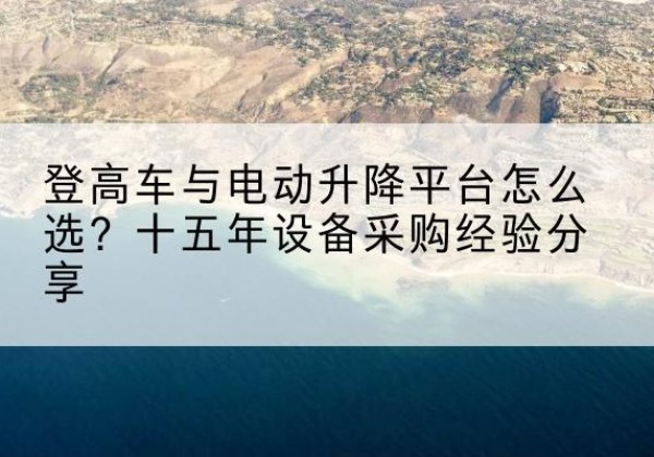平度登高车厂家厂家-登高车与电动升降平台怎么选？十五年设备采购经验分享