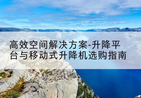 平度升降平台厂家-*空间解决方案-升降平台与移动式升降机选购指南