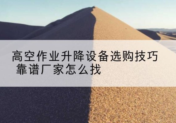 平度电动升降平台厂家推荐-高空作业升降设备选购技巧 靠谱厂家怎么找