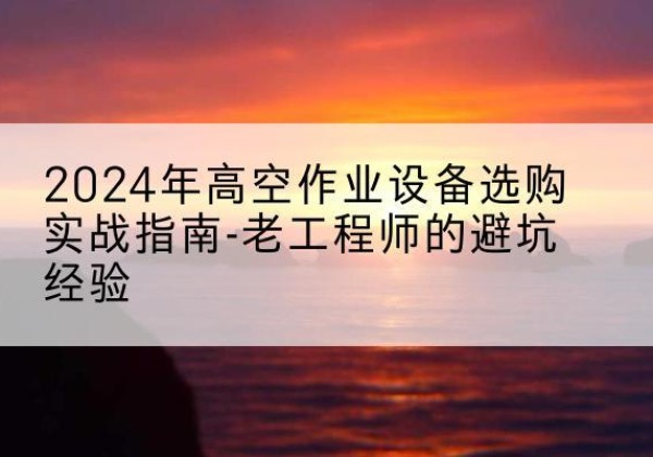 平度高空作业升降机厂家推荐-2024年高空作业设备选购实战指南-老工程师的避坑经验