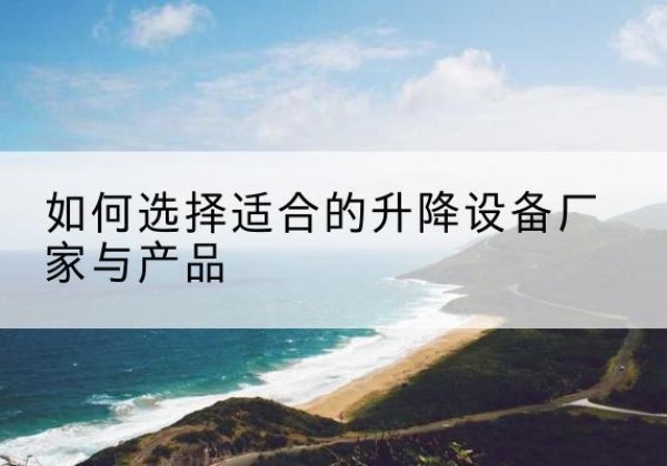 平度电动升降平台厂家-如何选择适合的升降设备厂家与产品